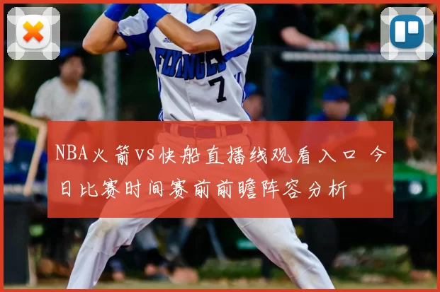 NBA火箭vs快船直播线观看入口 今日比赛时间赛前前瞻阵容分析