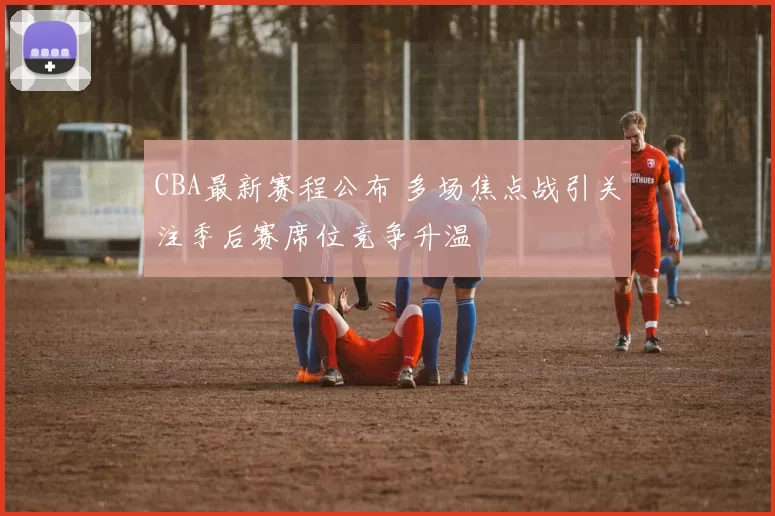 CBA最新赛程公布 多场焦点战引关注季后赛席位竞争升温