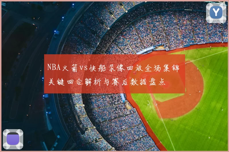 NBA火箭vs快船录像回放全场集锦 关键回合解析与赛后数据盘点