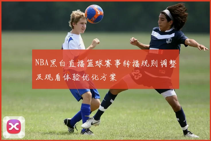 NBA黑白直播篮球赛事转播规则调整及观看体验优化方案