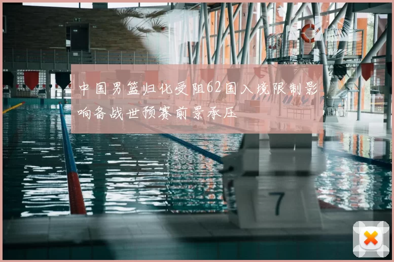 中国男篮归化受阻62国入境限制影响备战世预赛前景承压