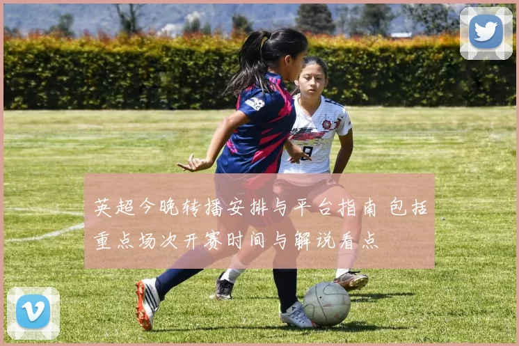 英超今晚转播安排与平台指南 包括重点场次开赛时间与解说看点