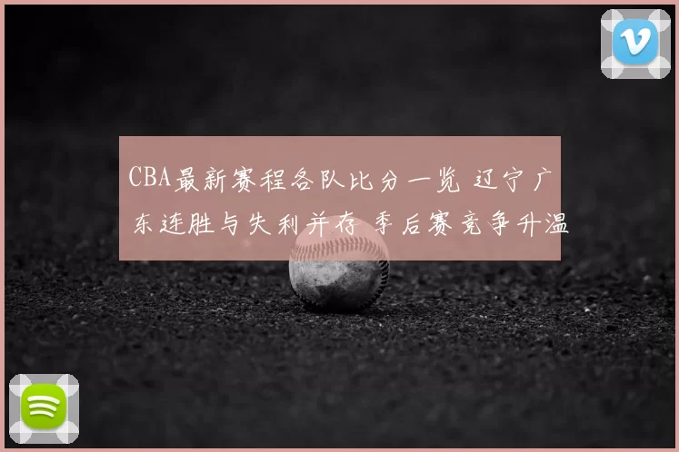 CBA最新赛程各队比分一览 辽宁广东连胜与失利并存 季后赛竞争升温
