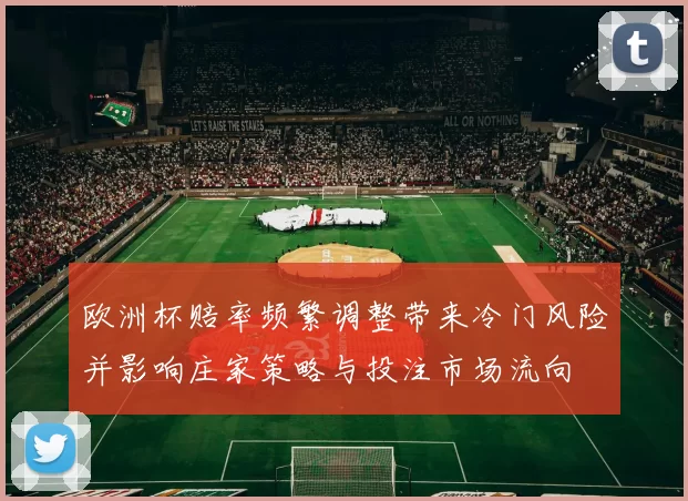 欧洲杯赔率频繁调整带来冷门风险并影响庄家策略与投注市场流向
