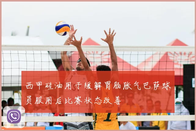 西甲硅油用于缓解胃肠胀气巴萨球员服用后比赛状态改善