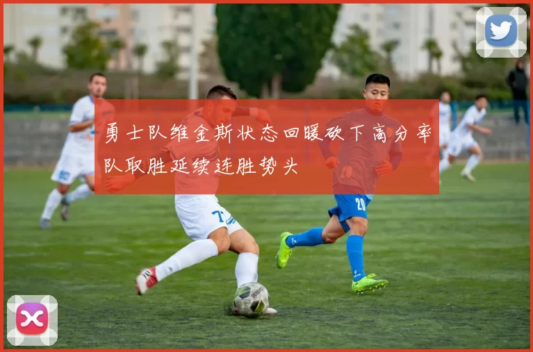 勇士队维金斯状态回暖砍下高分率队取胜延续连胜势头