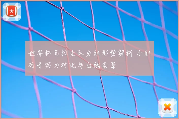 世界杯乌拉圭队分组形势解析 小组对手实力对比与出线前景