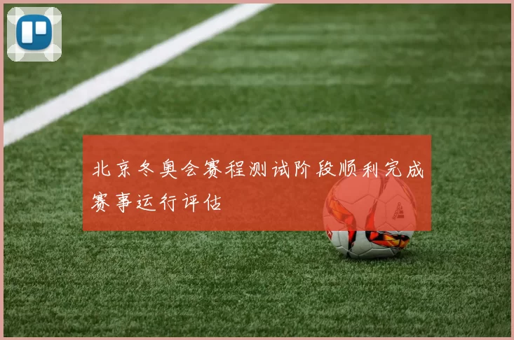 北京冬奥会赛程测试阶段顺利完成赛事运行评估