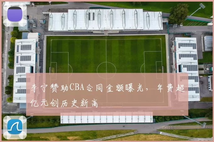 李宁赞助CBA合同金额曝光,年费超亿元创历史新高