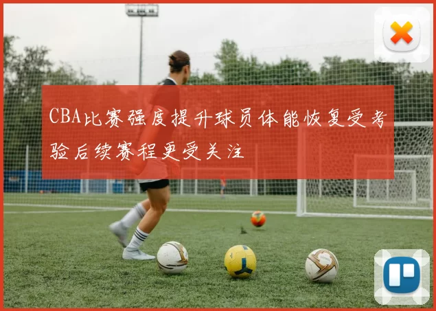 CBA比赛强度提升球员体能恢复受考验后续赛程更受关注
