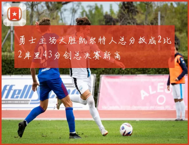 勇士主场大胜凯尔特人总分扳成2比2库里43分创总决赛新高