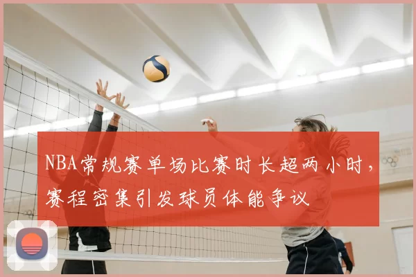 NBA常规赛单场比赛时长超两小时，赛程密集引发球员体能争议