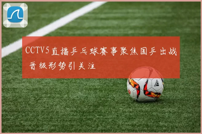 CCTV5直播乒乓球赛事聚焦国乒出战 晋级形势引关注