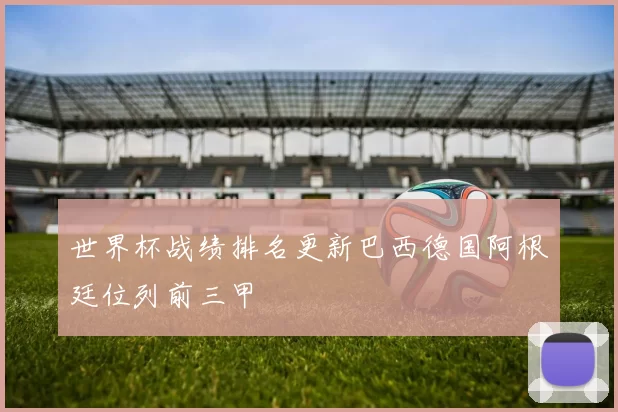 世界杯战绩排名更新巴西德国阿根廷位列前三甲
