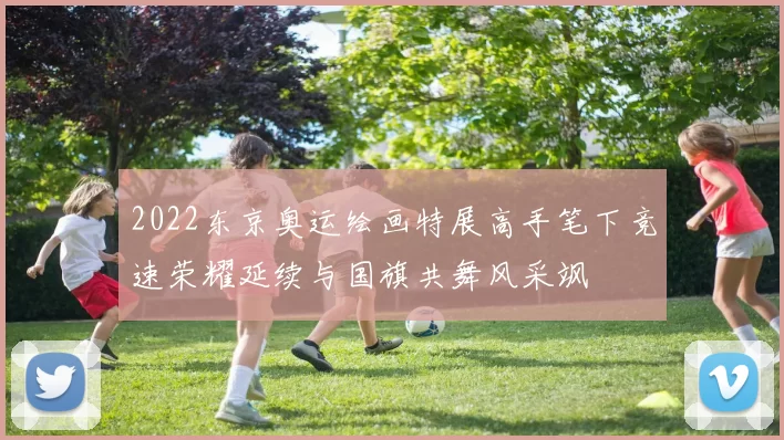 2022东京奥运绘画特展高手笔下竞速荣耀延续与国旗共舞风采飒