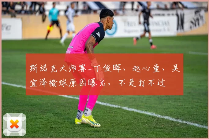 斯诺克大师赛_丁俊晖、赵心童、吴宜泽输球原因曝光，不是打不过