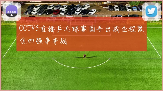 CCTV5直播乒乓球赛国手出战全程聚焦四强争夺战