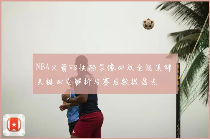 NBA火箭vs快船录像回放全场集锦 关键回合解析与赛后数据盘点