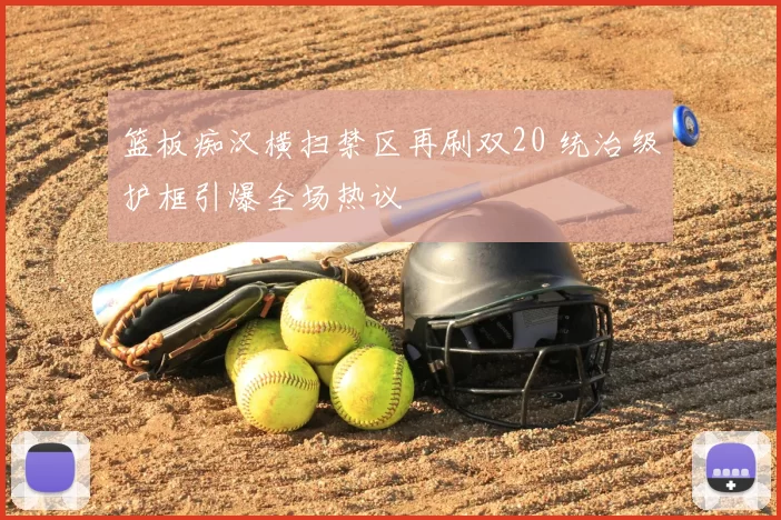 篮板痴汉横扫禁区再刷双20 统治级护框引爆全场热议