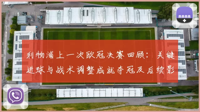 利物浦上一次欧冠决赛回顾:关键进球与战术调整成就夺冠及后续影响
