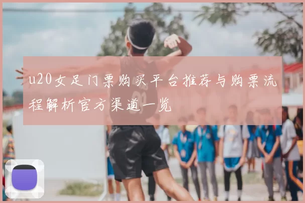 u20女足门票购买平台推荐与购票流程解析官方渠道一览
