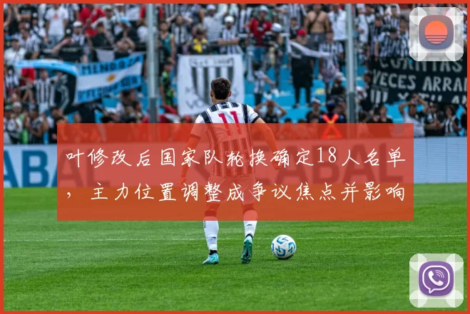 叶修改后国家队轮换确定18人名单,主力位置调整成争议焦点并影响首发布局