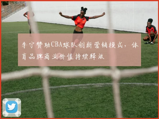 李宁赞助CBA球队创新营销模式，体育品牌商业价值持续释放