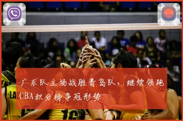 广东队主场战胜青岛队,继续领跑CBA积分榜争冠形势