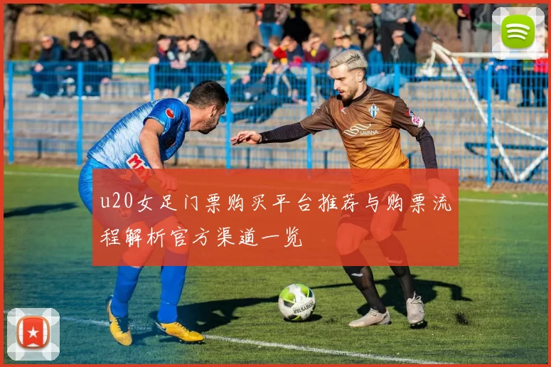 u20女足门票购买平台推荐与购票流程解析官方渠道一览