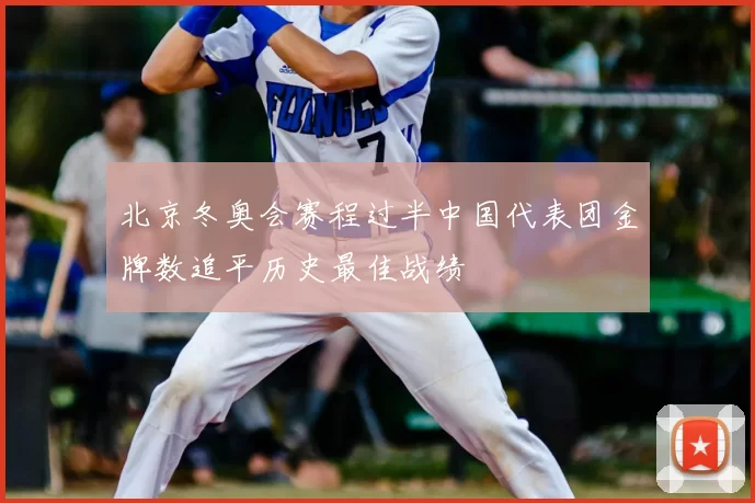 北京冬奥会赛程过半中国代表团金牌数追平历史最佳战绩