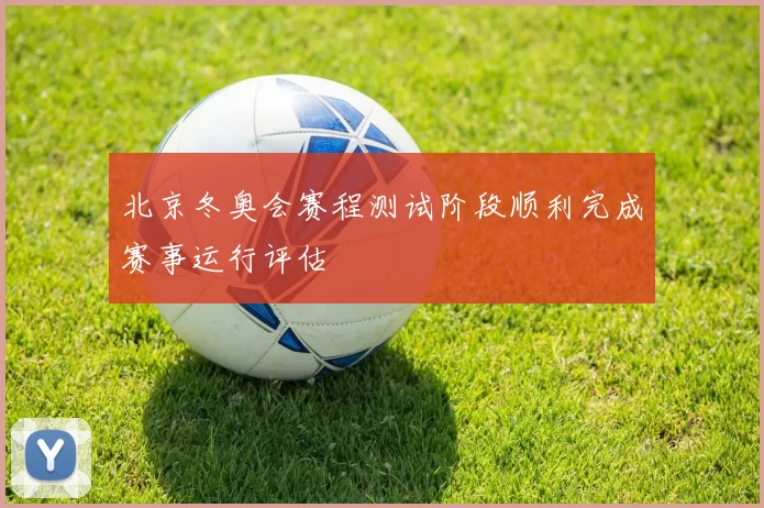 北京冬奥会赛程测试阶段顺利完成赛事运行评估