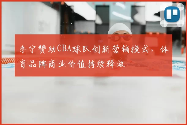 李宁赞助CBA球队创新营销模式，体育品牌商业价值持续释放