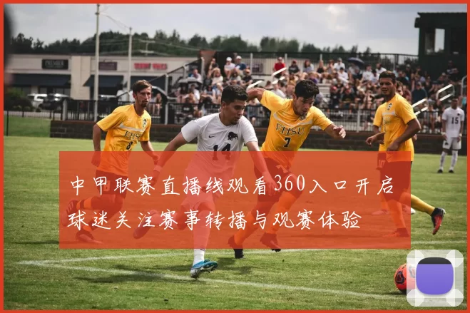 中甲联赛直播线观看360入口开启 球迷关注赛事转播与观赛体验