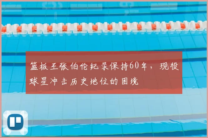 篮板王张伯伦纪录保持60年,现役球星冲击历史地位的困境