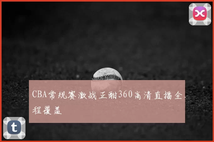CBA常规赛激战正酣360高清直播全程覆盖