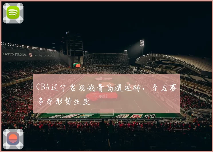 CBA辽宁客场战青岛遭逆转，季后赛争夺形势生变