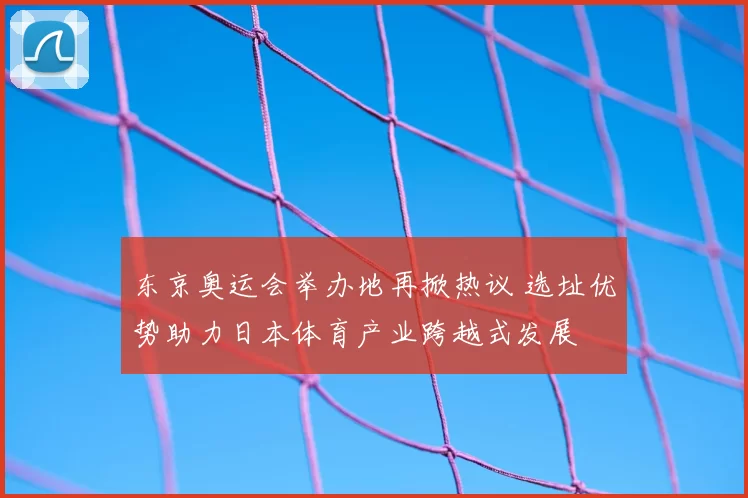 东京奥运会举办地再掀热议 选址优势助力日本体育产业跨越式发展
