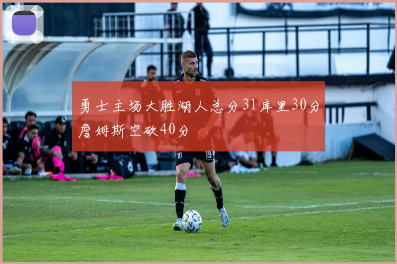勇士主场大胜湖人总分31库里30分詹姆斯空砍40分