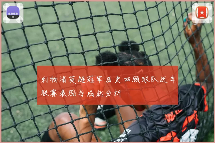 利物浦英超冠军历史回顾球队近年联赛表现与成就分析