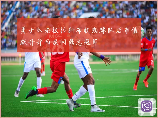 勇士队老板拉科布收购球队后市值跃升并两度问鼎总冠军