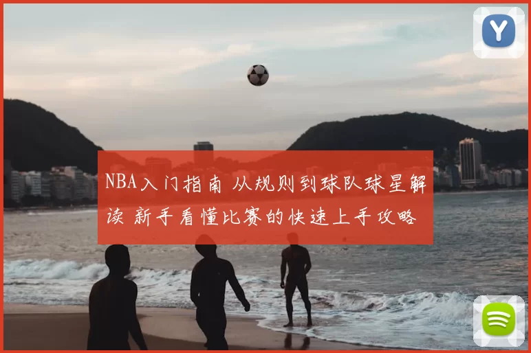 NBA入门指南 从规则到球队球星解读 新手看懂比赛的快速上手攻略