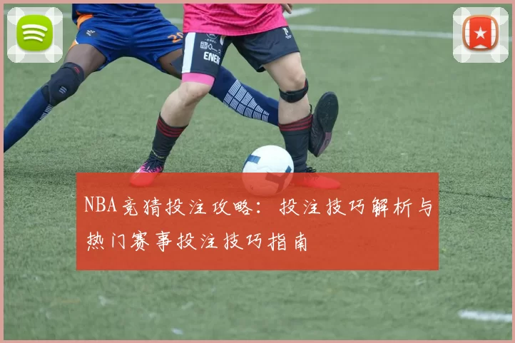 NBA竞猜投注攻略：投注技巧解析与热门赛事投注技巧指南