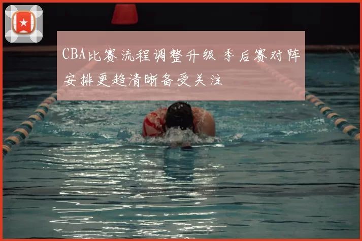 CBA比赛流程调整升级 季后赛对阵安排更趋清晰备受关注