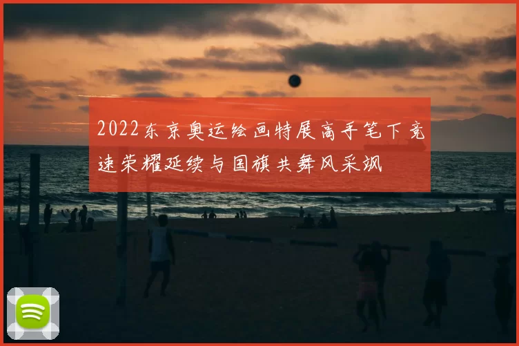 2022东京奥运绘画特展高手笔下竞速荣耀延续与国旗共舞风采飒