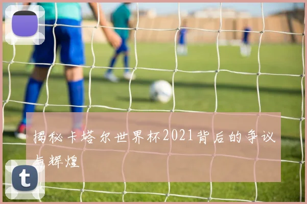揭秘卡塔尔世界杯2021背后的争议与辉煌