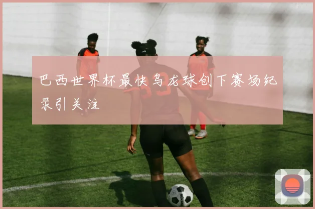巴西世界杯最快乌龙球创下赛场纪录引关注