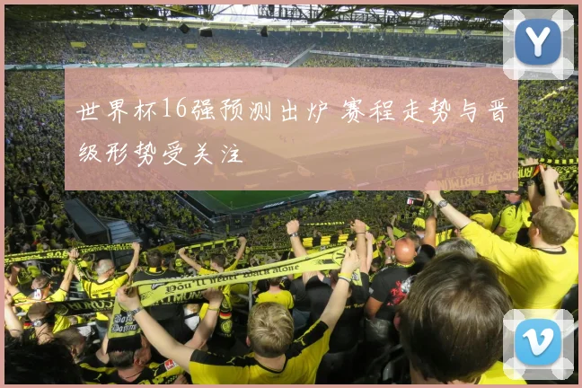 世界杯16强预测出炉 赛程走势与晋级形势受关注