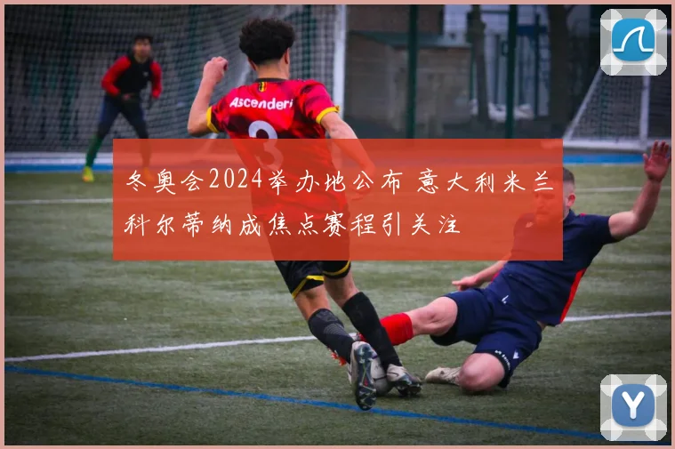 冬奥会2024举办地公布 意大利米兰科尔蒂纳成焦点赛程引关注