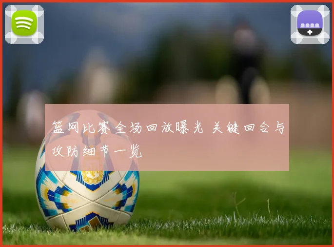 篮网比赛全场回放曝光 关键回合与攻防细节一览