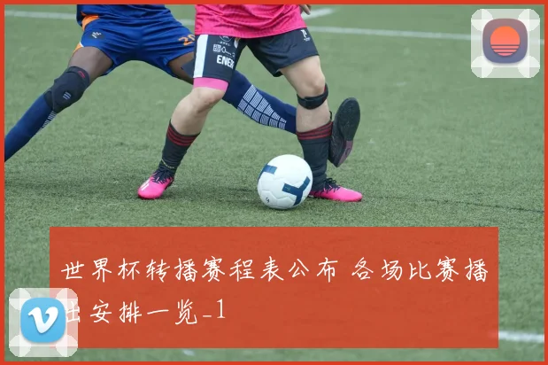 世界杯转播赛程表公布 各场比赛播出安排一览_1